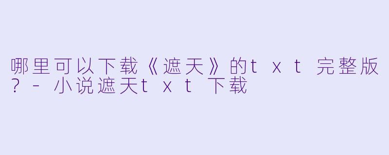 哪里可以下载《遮天》的txt完整版？-小说遮天txt下载