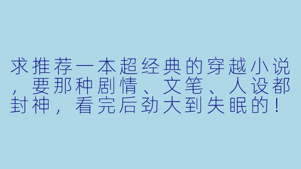 求推荐一本超经典的穿越小说,要那种剧情、文笔、人设都封神,看完后劲大到失眠的!
