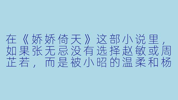 在《娇娇倚天》这部小说里,如果张无忌没有选择赵敏或周芷若,而是被小昭的温柔和杨不悔的刁蛮同时吸引,你觉得他最终会如何应对“明教教主”的身份与“儿女情长”的纠缠?他会不会为了她们俩,干脆把明教教主之位让给杨逍,自己带着两个“娇娇”去冰火岛过逍遥日子?-娇娇倚天小说