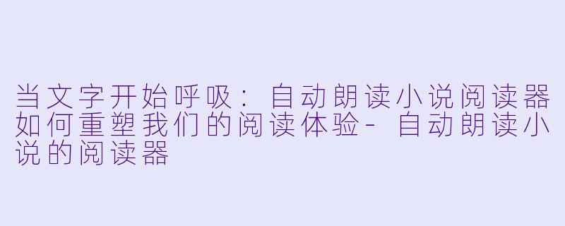 当文字开始呼吸：自动朗读小说阅读器如何重塑我们的阅读体验-自动朗读小说的阅读器