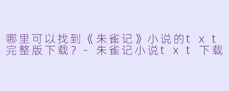 哪里可以找到《朱雀记》小说的txt完整版下载?-朱雀记小说txt下载