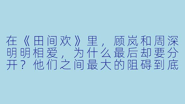在《田间欢》里,顾岚和周深明明相爱,为什么最后却要分开?他们之间最大的阻碍到底是什么?-田间欢小说