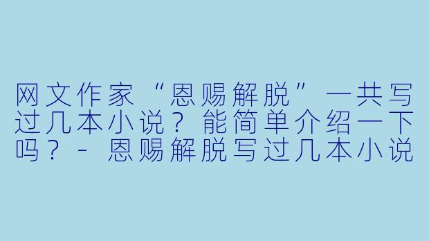 网文作家“恩赐解脱”一共写过几本小说?能简单介绍一下吗?-恩赐解脱写过几本小说