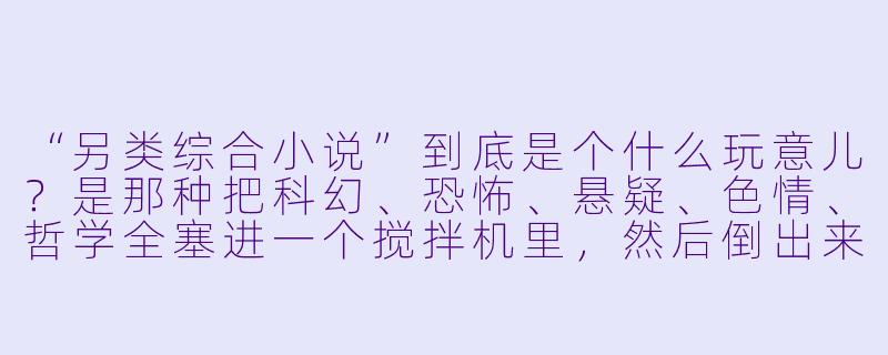 “另类综合小说”到底是个什么玩意儿?是那种把科幻、恐怖、悬疑、XX 、哲学全塞进一个搅拌机里,然后倒出来一滩黏糊糊的东西吗?它跟传统小说最大的区别是什么?为什么我读的时候总觉得自己像在吃一颗会爆炸的跳跳糖——既爽又疼,还他妈有点上头?-另类综合小说