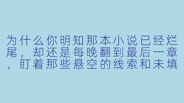 为什么你明知那本小说已经烂尾,却还是每晚翻到最后一章,盯着那些悬空的线索和未填的坑,像在等一个永远不会再更新的作者?-放不下小说