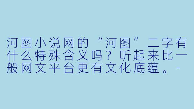 河图小说网的“河图”二字有什么特殊含义吗？听起来比一般网文平台更有文化底蕴。-河图小说网