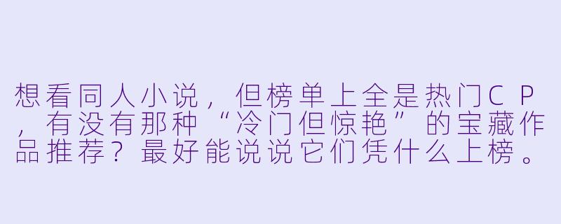 想看同人小说,但榜单上全是热门CP,有没有那种“冷门但惊艳”的宝藏作品推荐?最好能说说它们凭什么上榜。-同人小说排行榜