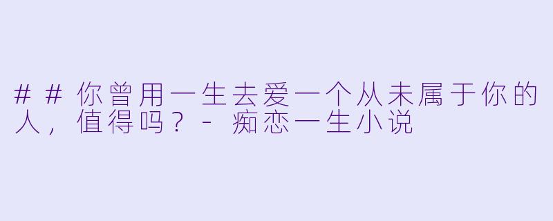 ##你曾用一生去爱一个从未属于你的人,值得吗?-痴恋一生小说