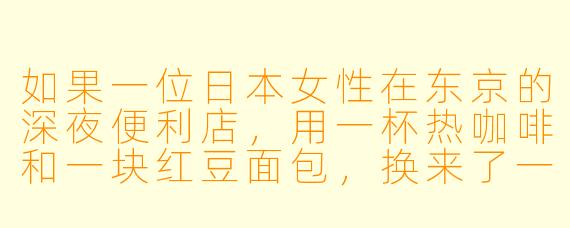 如果一位日本女X 在东京的深夜便利店,用一杯热咖啡和一块红豆面包,换来了一段跨越十年的秘密,那这段秘密会如何改变她的人生?