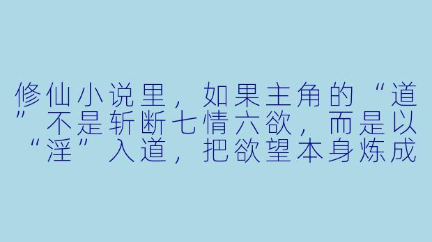 修仙小说里,如果主角的“道”不是斩断七情六欲,而是以“X ”入道,把欲望本身炼成一种修行法门,这算不算离经叛道?又该如何在正道倾轧、魔道觊觎的夹缝中,走出一条属于自己的飞升之路?