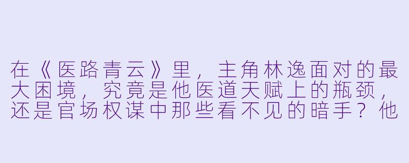 在《医路青云》里,主角林逸面对的最大困境,究竟是他医道天赋上的瓶颈,还是官场权谋中那些看不见的暗手?他又是靠什么一步步挣脱桎梏,最终走向巅峰的?-医路青云小说