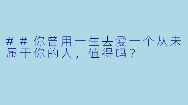 ##你曾用一生去爱一个从未属于你的人,值得吗?