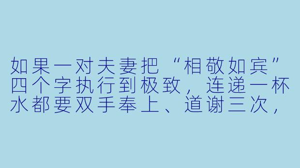 如果一对夫妻把“相敬如宾”四个字执行到极致,连递一杯水都要双手奉上、道谢三次,他们的婚姻会走向何方?