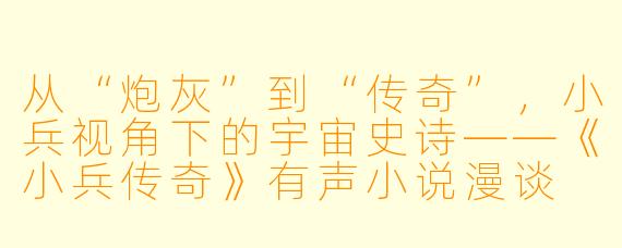 从“炮灰”到“传奇”,小兵视角下的宇宙史诗——《小兵传奇》有声小说漫谈