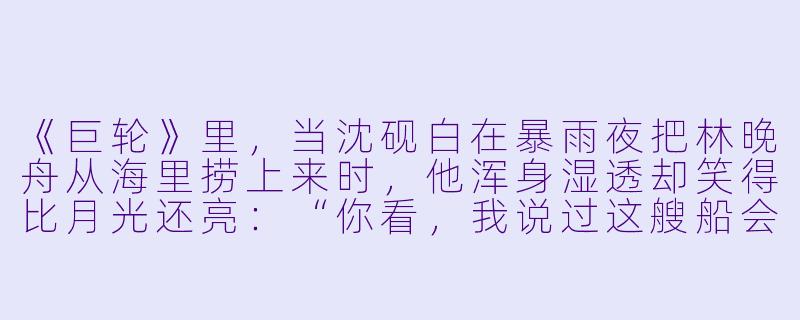 《巨轮》里,当沈砚白在暴雨夜把林晚舟从海里捞上来时,他浑身湿透却笑得比月光还亮:“你看,我说过这艘船会载你到岸。”可后来林晚舟在驾驶舱发现他藏了十年的航海图——每一张都标着同一个坐标,那里没有港口,只有暗礁。他到底是想救她,还是想让她永远困在他的航线上?-巨轮小说