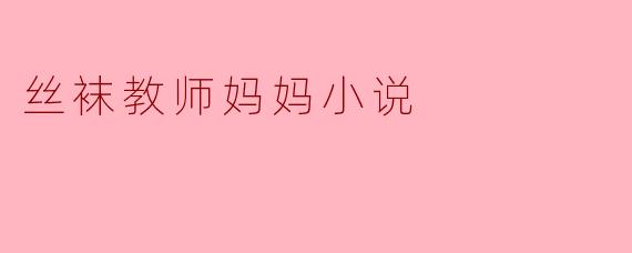 丝袜教师妈妈小说通常如何通过细节描写来塑造角X  形象？