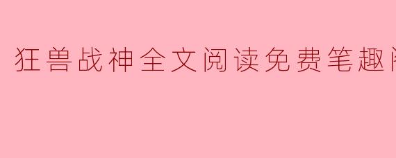 狂兽战神全文阅读免费笔趣阁小说