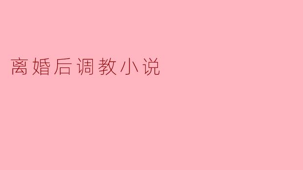 离婚后调教小说